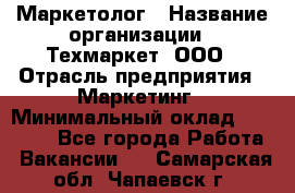 Маркетолог › Название организации ­ Техмаркет, ООО › Отрасль предприятия ­ Маркетинг › Минимальный оклад ­ 20 000 - Все города Работа » Вакансии   . Самарская обл.,Чапаевск г.